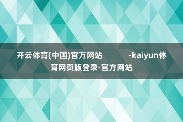开云体育(中国)官方网站            -kaiyun体育网页版登录·官方网站
