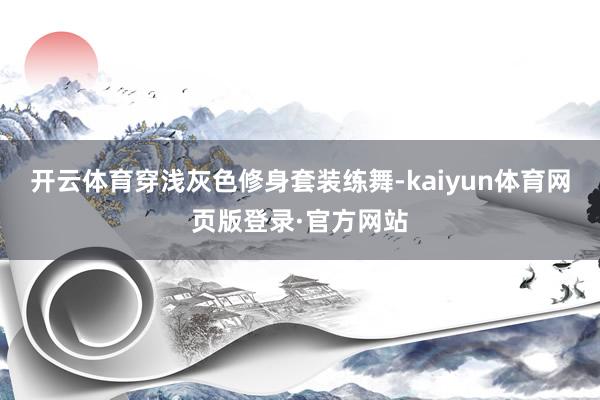 开云体育穿浅灰色修身套装练舞-kaiyun体育网页版登录·官方网站