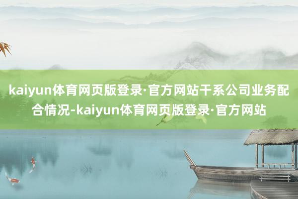 kaiyun体育网页版登录·官方网站干系公司业务配合情况-kaiyun体育网页版登录·官方网站