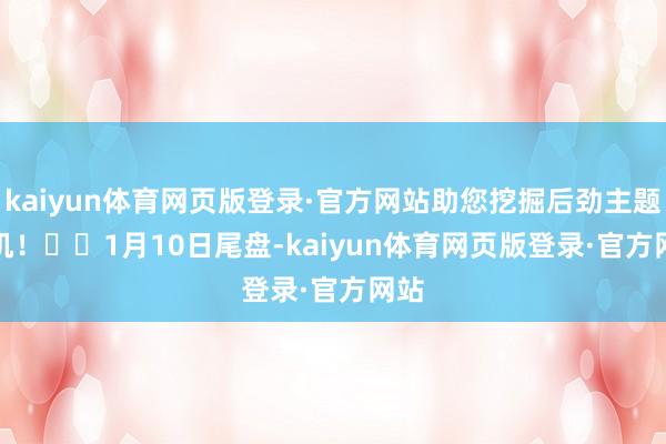 kaiyun体育网页版登录·官方网站助您挖掘后劲主题契机! 1月10日尾盘-kaiyun体育网页版登录·官方网站