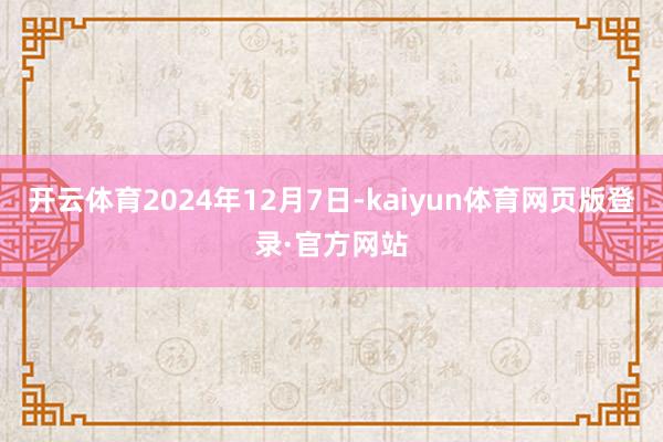 开云体育2024年12月7日-kaiyun体育网页版登录·官方网站