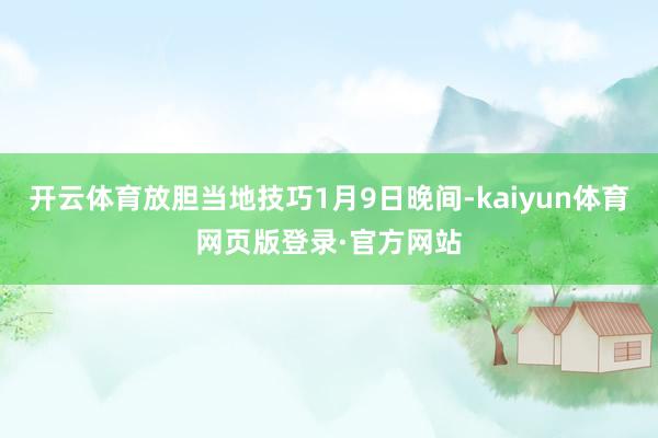 开云体育放胆当地技巧1月9日晚间-kaiyun体育网页版登录·官方网站