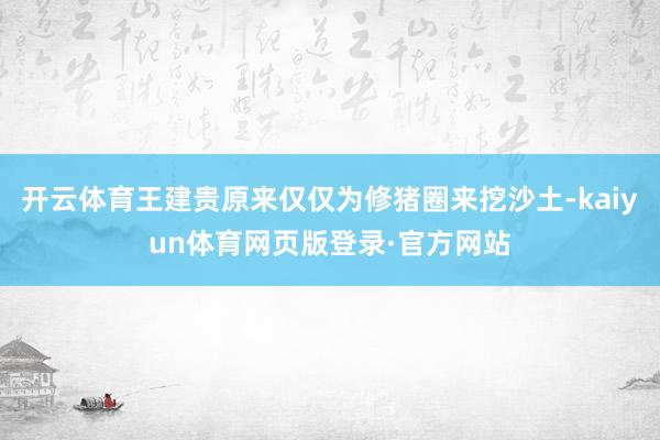 开云体育王建贵原来仅仅为修猪圈来挖沙土-kaiyun体育网页版登录·官方网站