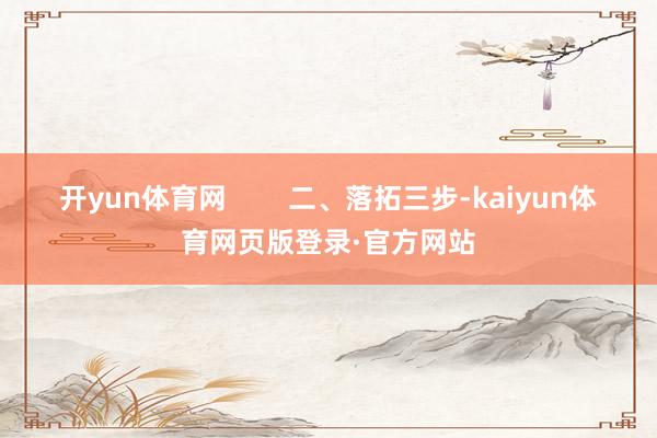 开yun体育网 二、落拓三步-kaiyun体育网页版登录·官方网站