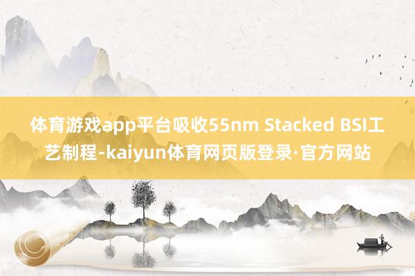 体育游戏app平台吸收55nm Stacked BSI工艺制程-kaiyun体育网页版登录·官方网站