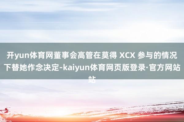开yun体育网董事会高管在莫得 XCX 参与的情况下替她作念决定-kaiyun体育网页版登录·官方网站