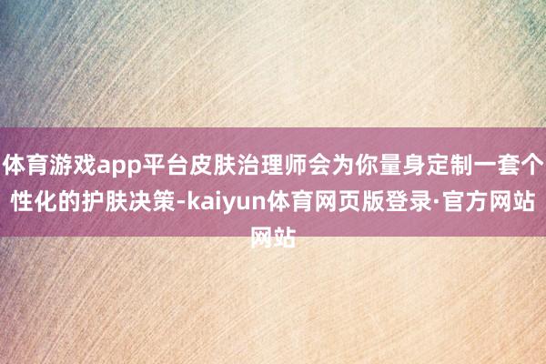 体育游戏app平台皮肤治理师会为你量身定制一套个性化的护肤决策-kaiyun体育网页版登录·官方网站
