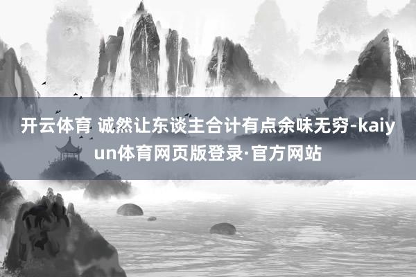 开云体育 诚然让东谈主合计有点余味无穷-kaiyun体育网页版登录·官方网站