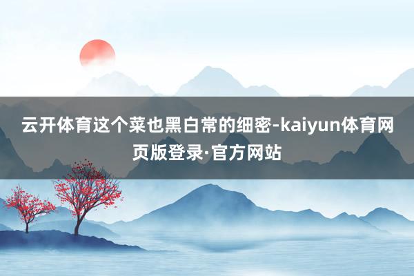 云开体育这个菜也黑白常的细密-kaiyun体育网页版登录·官方网站