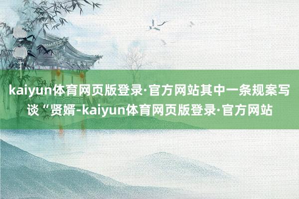 kaiyun体育网页版登录·官方网站其中一条规案写谈“贤婿-kaiyun体育网页版登录·官方网站