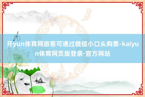 开yun体育网旅客可通过微信小口头购票-kaiyun体育网页版登录·官方网站