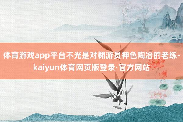 体育游戏app平台不光是对翱游员神色陶冶的老练-kaiyun体育网页版登录·官方网站