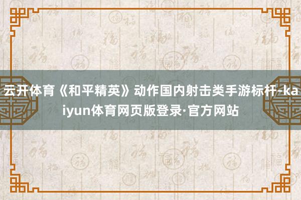 云开体育《和平精英》动作国内射击类手游标杆-kaiyun体育网页版登录·官方网站