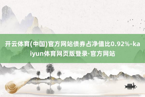 开云体育(中国)官方网站债券占净值比0.92%-kaiyun体育网页版登录·官方网站