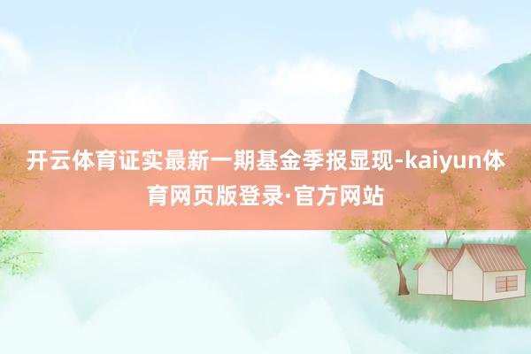 开云体育证实最新一期基金季报显现-kaiyun体育网页版登录·官方网站