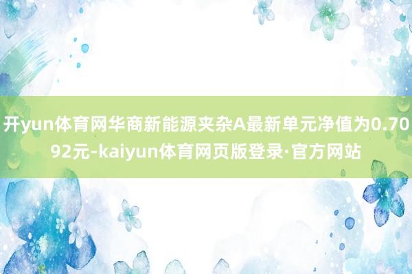 开yun体育网华商新能源夹杂A最新单元净值为0.7092元-kaiyun体育网页版登录·官方网站