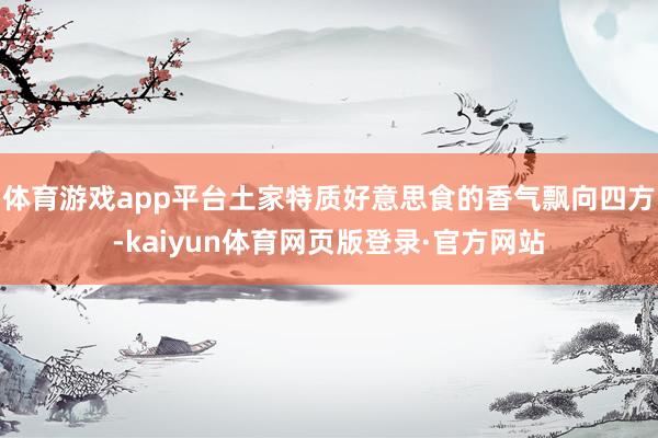 体育游戏app平台土家特质好意思食的香气飘向四方-kaiyun体育网页版登录·官方网站