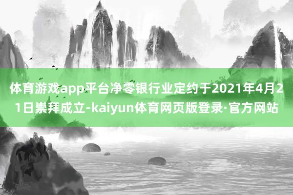 体育游戏app平台净零银行业定约于2021年4月21日崇拜成立-kaiyun体育网页版登录·官方网站