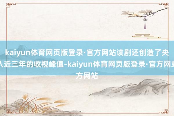 kaiyun体育网页版登录·官方网站该剧还创造了央八近三年的收视峰值-kaiyun体育网页版登录·官方网站