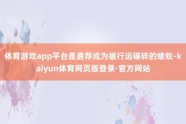 体育游戏app平台是遴荐成为被行运碾碎的蝼蚁-kaiyun体育网页版登录·官方网站