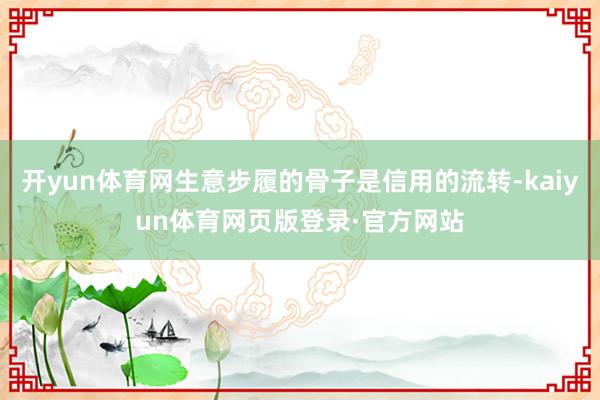 开yun体育网生意步履的骨子是信用的流转-kaiyun体育网页版登录·官方网站