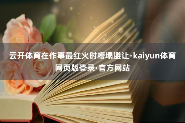 云开体育在作事最红火时糟塌避让-kaiyun体育网页版登录·官方网站