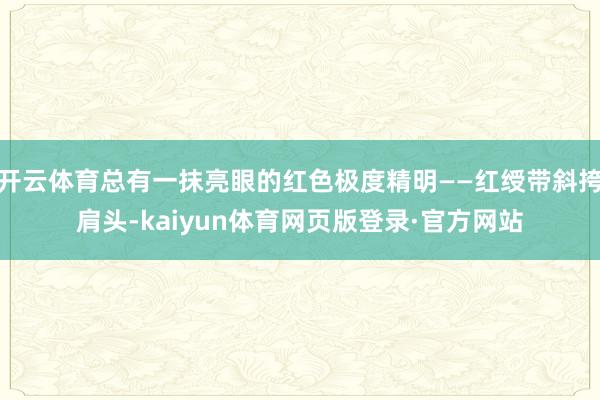 开云体育总有一抹亮眼的红色极度精明——红绶带斜挎肩头-kaiyun体育网页版登录·官方网站