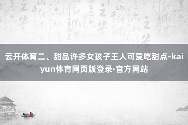 云开体育二、甜品许多女孩子王人可爱吃甜点-kaiyun体育网页版登录·官方网站