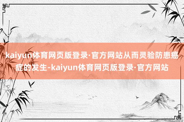 kaiyun体育网页版登录·官方网站从而灵验防患癌症的发生-kaiyun体育网页版登录·官方网站