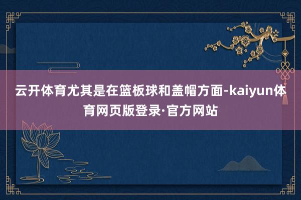 云开体育尤其是在篮板球和盖帽方面-kaiyun体育网页版登录·官方网站