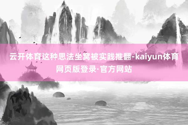 云开体育这种思法坐窝被实践推翻-kaiyun体育网页版登录·官方网站