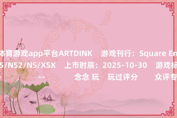 体育游戏app平台ARTDINK    游戏刊行：Square Enix    游戏平台：PC/PS5/NS2/NS/XSX    上市时辰：2025-10-30    游戏标签：变装演出-->                  --              念念 玩    玩过评分        众评专区资讯攻略下载图片视频				官网                    勇者斗恶龙1+2 HD-2D重制版    游戏平台：PC/PS5/NS2/NS/XSX    变装演出                    PCPSSwitchXbox                                                                      单机游戏下载更多                            流浪星球              职责召唤22                      《像素东谈主生》官方中语版下载        《The Coffin of Andy and Leyley》官高洁版下载        《Airborne Justice》官高洁版下载        《Hand of Hexes》官方中语版下载        《Neon Curves Racing》官方中语版下载        《Heart of the Forest》官高洁版下载        《隐迹搭便车者》官方中语版下载        《Island Paradise》官高洁版下载            失业文娱更多                                唯有在簿子里才见过这种乳牛 交易一体性的囧图           《战神》2D新作大小公开！工整高超不及10G                   奎爷来了！《战神三部曲：重制版》公布！           《疾速追杀》新游曝光！基努·里维斯拳拳到肉                   《死或生》新作官宣制作！将登陆PS5平台           《生化9》第四支预报公布！里昂被感染 雪梨疑似总结        笼统热门资讯                老经验总结！《绝地潜兵》的生化东谈主究竟是什么来头？    当天发售！《战神：斯巴达之子》素雅公开    奎爷来了！《战神三部曲：重制版》公布！    PS6最全透露汇总！发售窗口、售价、规格等    PS发布会汇总：战神新作来了 物化搁浅2上pc    中国女Faker走红国外 韩国玩家:我的眼睛烧起来了！    《暗黑2RE》新工作现已上线!《暗黑4》良友片定档    初次曝光！索尼发布会新魂游来了    碧梨“发狂了”？演唱会穿超表示穿着几近走光    《疾速追杀》新游曝光！基努·里维斯拳拳到肉                游民星空联运游戏  更多              3D坦克            云中诀            鬼服绿毒高爆                        神兵古迹            新不良东谈主3.5折            万灵幻念念0.1折                        超神挂机            江湖大事件            一剑江湖3.5折                      单机游戏    游戏资讯游戏评测游戏下载单机排名榜        游戏专区游戏攻略发售表            主机游戏    PS5游戏评测主机硬件        XSX电玩资讯            手机游戏    手游频谈苹果频谈手游攻略新游频谈        安卓频谈手游评测手游下载手游产业            动漫星空    在线动画 -->精彩杂谈动漫图库动漫音乐        动漫资讯动漫邻近            其他笼统    杂谈文库游戏硬件讲武堂        失业文娱道理道理科技游民社区            -kaiyun体育网页版登录·官方网站