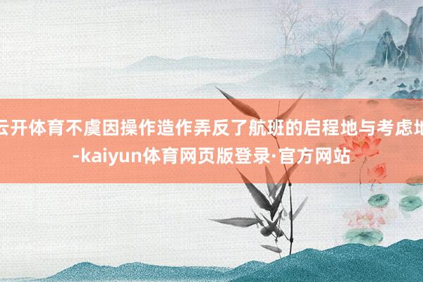 云开体育不虞因操作造作弄反了航班的启程地与考虑地-kaiyun体育网页版登录·官方网站
