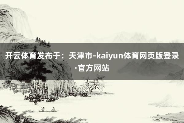 开云体育发布于：天津市-kaiyun体育网页版登录·官方网站