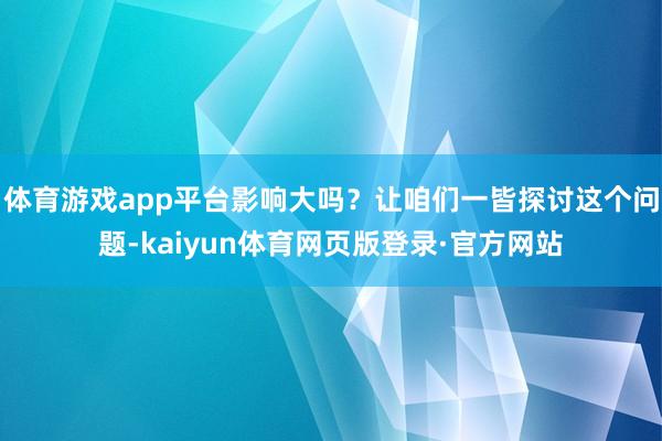 体育游戏app平台影响大吗?让咱们一皆探讨这个问题-kaiyun体育网页版登录·官方网站