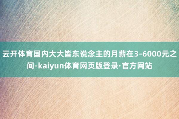 云开体育国内大大皆东说念主的月薪在3-6000元之间-kaiyun体育网页版登录·官方网站