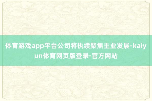 体育游戏app平台公司将执续聚焦主业发展-kaiyun体育网页版登录·官方网站