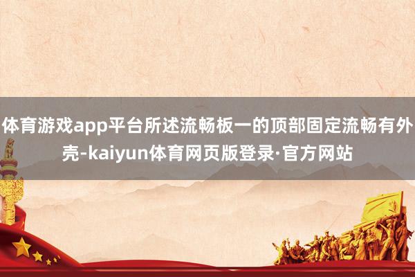 体育游戏app平台所述流畅板一的顶部固定流畅有外壳-kaiyun体育网页版登录·官方网站