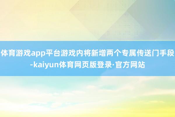 体育游戏app平台游戏内将新增两个专属传送门手段-kaiyun体育网页版登录·官方网站