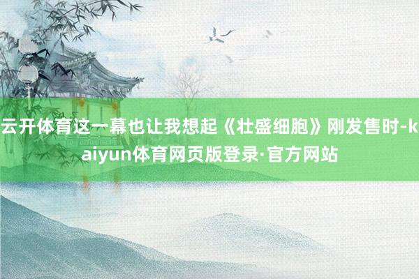 云开体育这一幕也让我想起《壮盛细胞》刚发售时-kaiyun体育网页版登录·官方网站