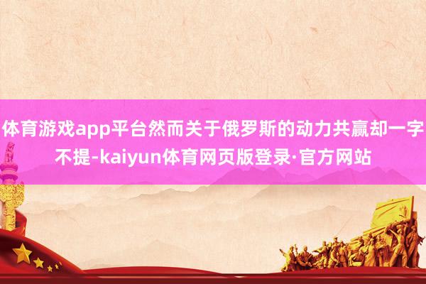 体育游戏app平台然而关于俄罗斯的动力共赢却一字不提-kaiyun体育网页版登录·官方网站