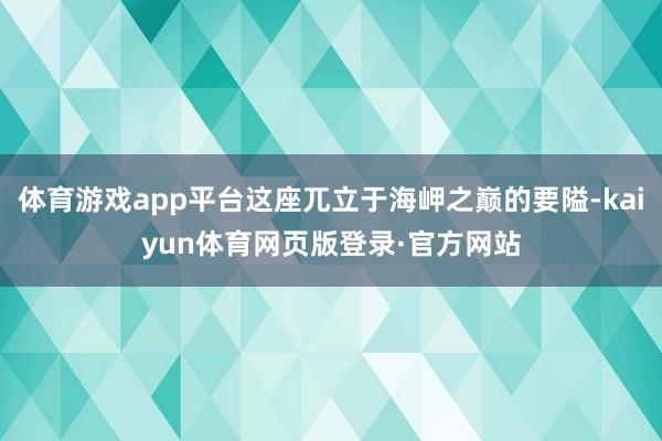 体育游戏app平台这座兀立于海岬之巅的要隘-kaiyun体育网页版登录·官方网站