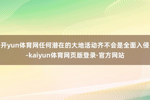开yun体育网任何潜在的大地活动齐不会是全面入侵-kaiyun体育网页版登录·官方网站