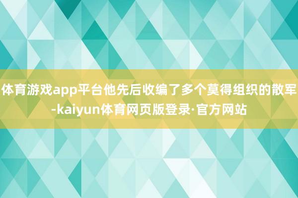 体育游戏app平台他先后收编了多个莫得组织的散军-kaiyun体育网页版登录·官方网站
