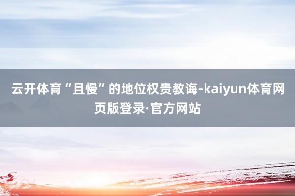 云开体育“且慢”的地位权贵教诲-kaiyun体育网页版登录·官方网站