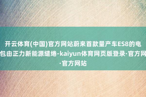 开云体育(中国)官方网站蔚来首款量产车ES8的电板包由正力新能源缱绻-kaiyun体育网页版登录·官方网站
