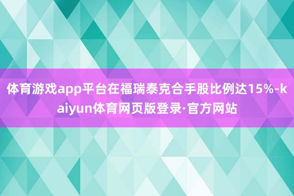 体育游戏app平台在福瑞泰克合手股比例达15%-kaiyun体育网页版登录·官方网站