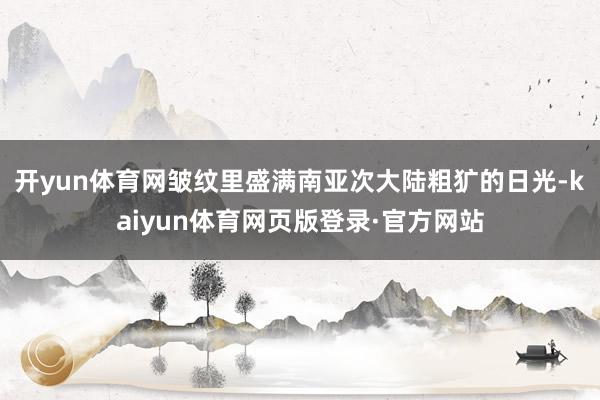 开yun体育网皱纹里盛满南亚次大陆粗犷的日光-kaiyun体育网页版登录·官方网站