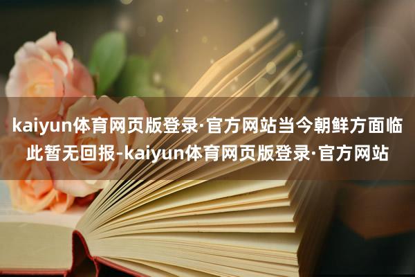 kaiyun体育网页版登录·官方网站当今朝鲜方面临此暂无回报-kaiyun体育网页版登录·官方网站