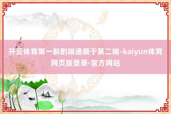 开云体育第一斟酌端通顺于第二端-kaiyun体育网页版登录·官方网站